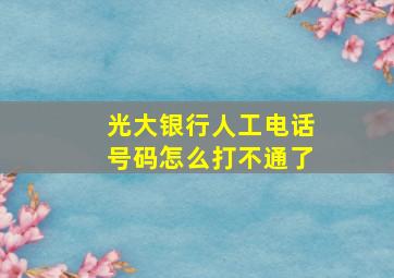 光大银行人工电话号码怎么打不通了