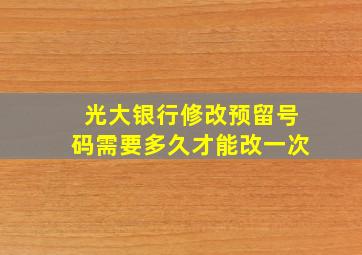 光大银行修改预留号码需要多久才能改一次