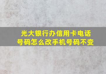 光大银行办信用卡电话号码怎么改手机号码不变