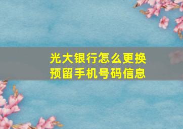 光大银行怎么更换预留手机号码信息