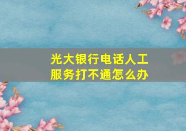 光大银行电话人工服务打不通怎么办