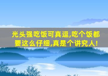 光头强吃饭可真逗,吃个饭都要这么仔细,真是个讲究人!