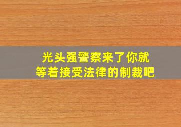 光头强警察来了你就等着接受法律的制裁吧