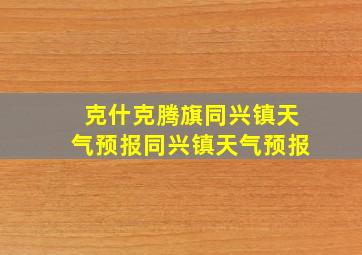 克什克腾旗同兴镇天气预报同兴镇天气预报