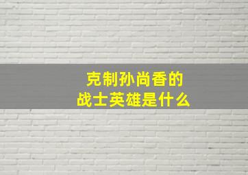 克制孙尚香的战士英雄是什么