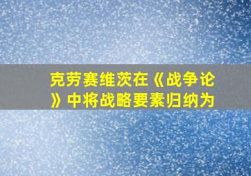 克劳赛维茨在《战争论》中将战略要素归纳为