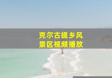 克尔古提乡风景区视频播放