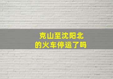 克山至沈阳北的火车停运了吗