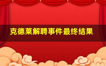 克德莱解聘事件最终结果