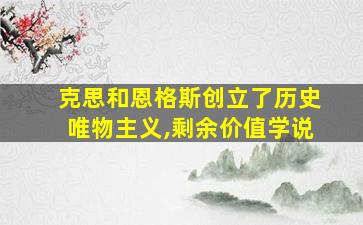 克思和恩格斯创立了历史唯物主义,剩余价值学说