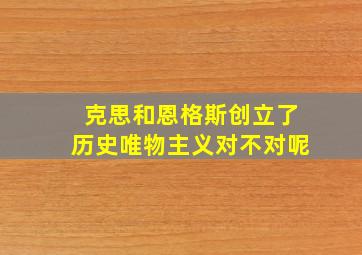 克思和恩格斯创立了历史唯物主义对不对呢