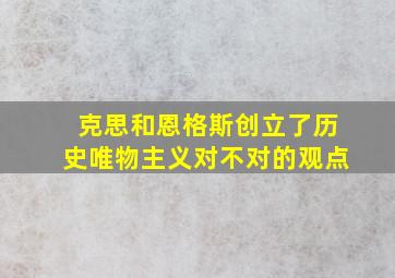 克思和恩格斯创立了历史唯物主义对不对的观点