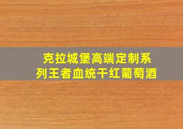 克拉城堡高端定制系列王者血统干红葡萄酒