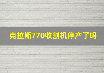 克拉斯770收割机停产了吗