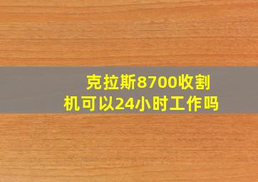 克拉斯8700收割机可以24小时工作吗