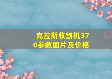 克拉斯收割机370参数图片及价格