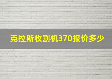 克拉斯收割机370报价多少