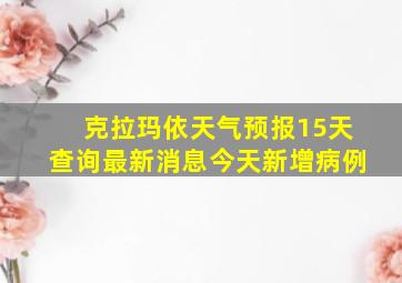 克拉玛依天气预报15天查询最新消息今天新增病例