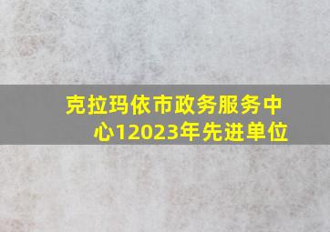 克拉玛依市政务服务中心12023年先进单位