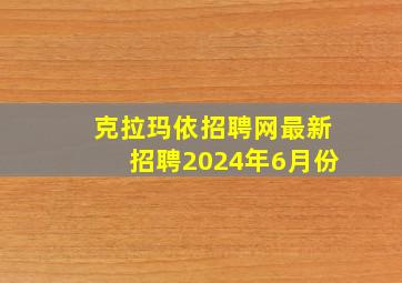 克拉玛依招聘网最新招聘2024年6月份