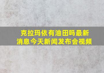 克拉玛依有油田吗最新消息今天新闻发布会视频