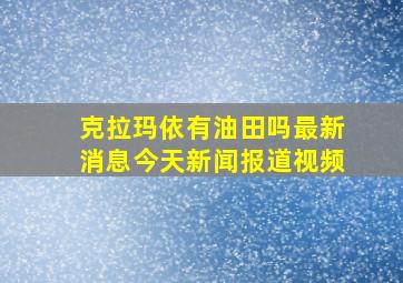 克拉玛依有油田吗最新消息今天新闻报道视频