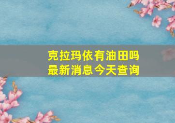 克拉玛依有油田吗最新消息今天查询