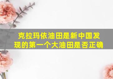 克拉玛依油田是新中国发现的第一个大油田是否正确