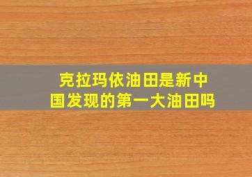 克拉玛依油田是新中国发现的第一大油田吗