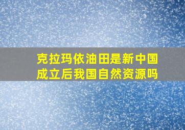 克拉玛依油田是新中国成立后我国自然资源吗