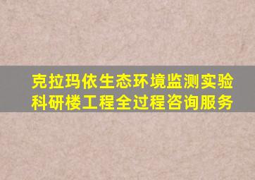 克拉玛依生态环境监测实验科研楼工程全过程咨询服务