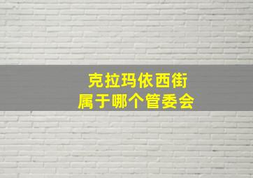 克拉玛依西街属于哪个管委会