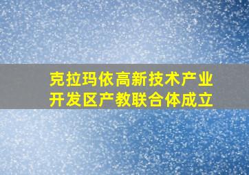 克拉玛依高新技术产业开发区产教联合体成立