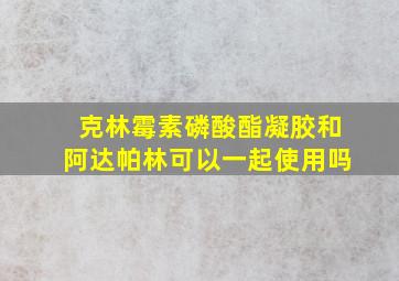 克林霉素磷酸酯凝胶和阿达帕林可以一起使用吗