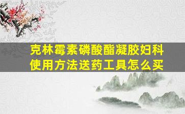 克林霉素磷酸酯凝胶妇科使用方法送药工具怎么买