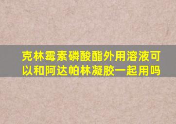 克林霉素磷酸酯外用溶液可以和阿达帕林凝胶一起用吗