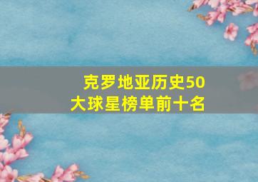 克罗地亚历史50大球星榜单前十名