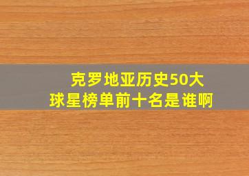 克罗地亚历史50大球星榜单前十名是谁啊