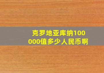 克罗地亚库纳100000值多少人民币啊