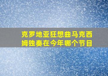 克罗地亚狂想曲马克西姆独奏在今年哪个节目