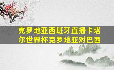 克罗地亚西班牙直播卡塔尔世界杯克罗地亚对巴西