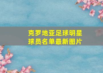 克罗地亚足球明星球员名单最新图片