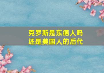 克罗斯是东德人吗还是美国人的后代