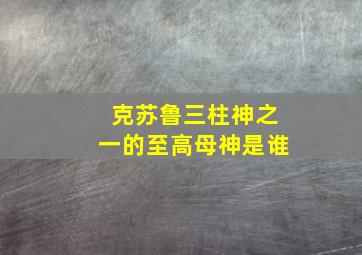 克苏鲁三柱神之一的至高母神是谁