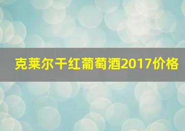 克莱尔干红葡萄酒2017价格