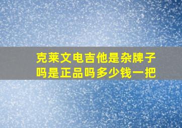 克莱文电吉他是杂牌子吗是正品吗多少钱一把