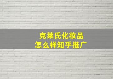 克莱氏化妆品怎么样知乎推广