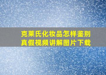 克莱氏化妆品怎样鉴别真假视频讲解图片下载