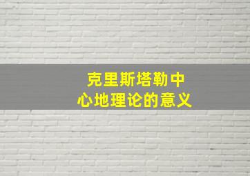 克里斯塔勒中心地理论的意义