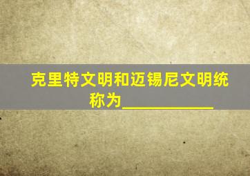 克里特文明和迈锡尼文明统称为___________